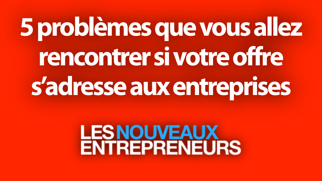 5 problèmes que vous allez rencontrer si votre offre s’adresse aux entreprises